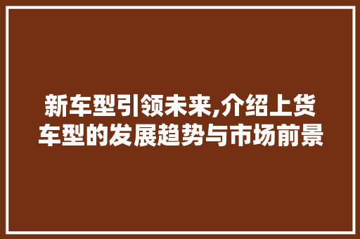 新车型引领未来,介绍上货车型的发展趋势与市场前景