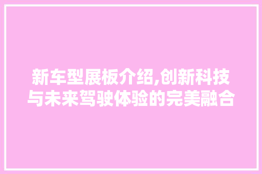 新车型展板介绍,创新科技与未来驾驶体验的完美融合