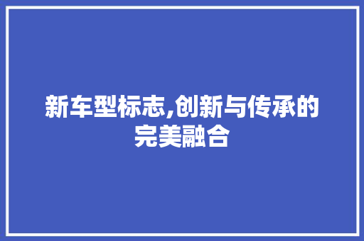 新车型标志,创新与传承的完美融合