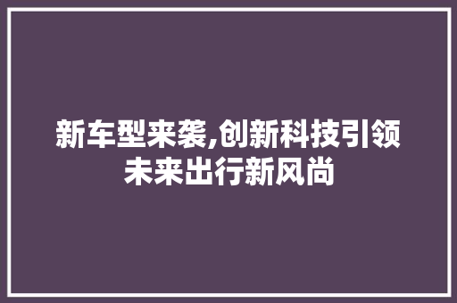 新车型来袭,创新科技引领未来出行新风尚