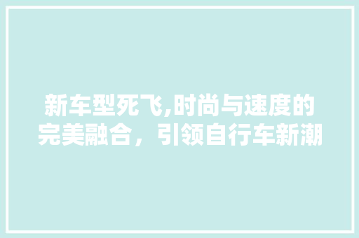 新车型死飞,时尚与速度的完美融合，引领自行车新潮流