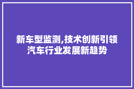新车型监测,技术创新引领汽车行业发展新趋势