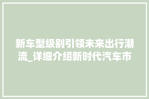 新车型级别引领未来出行潮流_详细介绍新时代汽车市场新篇章