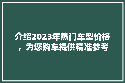 介绍2023年热门车型价格，为您购车提供精准参考 蓄电池配件