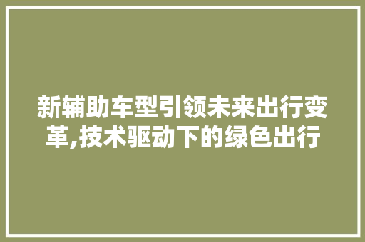 新辅助车型引领未来出行变革,技术驱动下的绿色出行新篇章