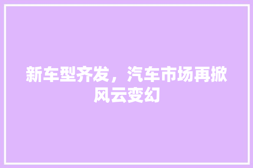 新车型齐发，汽车市场再掀风云变幻