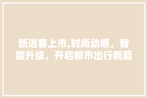 新逍客上市,时尚动感，智能升级，开启都市出行新篇章