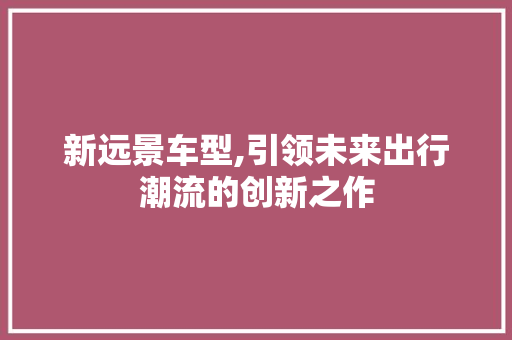 新远景车型,引领未来出行潮流的创新之作