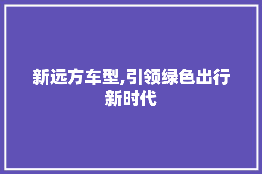 新远方车型,引领绿色出行新时代