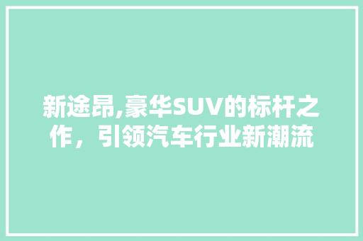 新途昂,豪华SUV的标杆之作，引领汽车行业新潮流