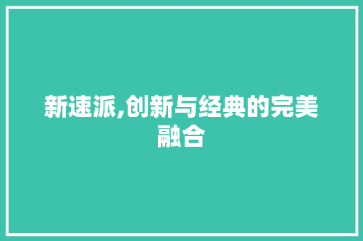 新速派,创新与经典的完美融合