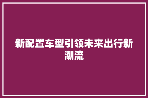 新配置车型引领未来出行新潮流