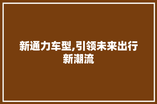 新通力车型,引领未来出行新潮流