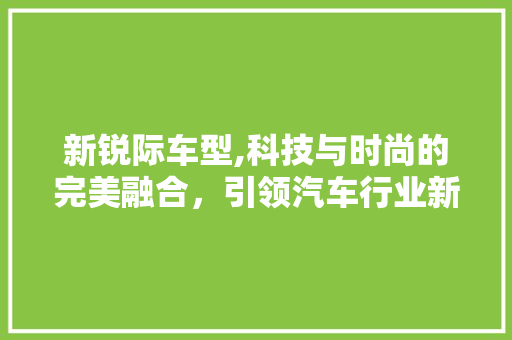 新锐际车型,科技与时尚的完美融合，引领汽车行业新潮流