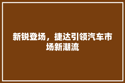 新锐登场，捷达引领汽车市场新潮流