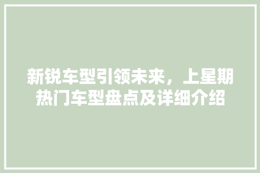 新锐车型引领未来，上星期热门车型盘点及详细介绍