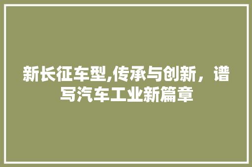 新长征车型,传承与创新，谱写汽车工业新篇章