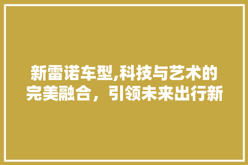 新雷诺车型,科技与艺术的完美融合，引领未来出行新潮流