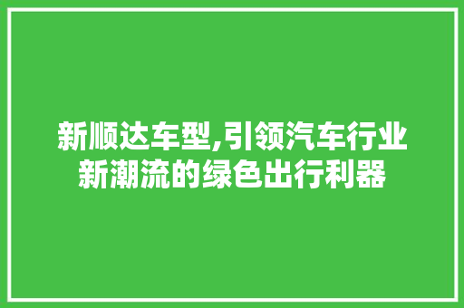 新顺达车型,引领汽车行业新潮流的绿色出行利器