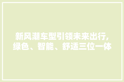 新风潮车型引领未来出行,绿色、智能、舒适三位一体