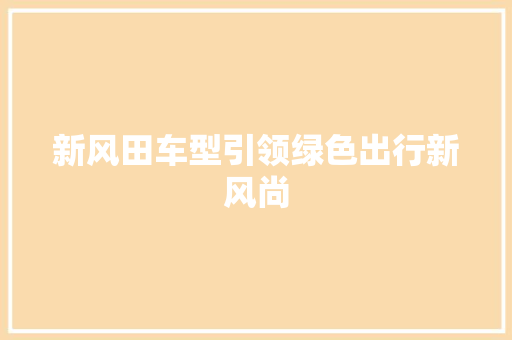 新风田车型引领绿色出行新风尚