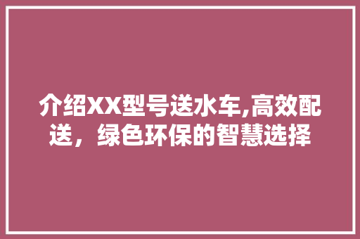 介绍XX型号送水车,高效配送，绿色环保的智慧选择