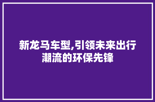 新龙马车型,引领未来出行潮流的环保先锋