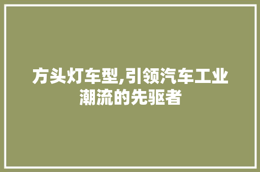 方头灯车型,引领汽车工业潮流的先驱者