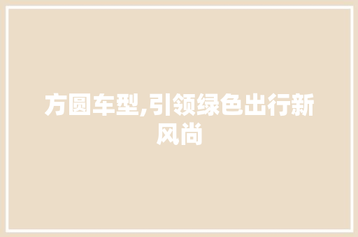 方圆车型,引领绿色出行新风尚