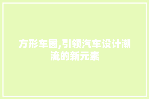 方形车窗,引领汽车设计潮流的新元素