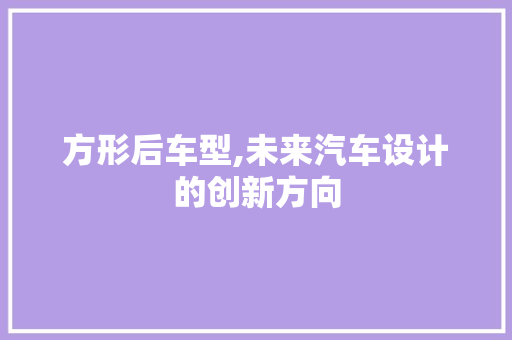 方形后车型,未来汽车设计的创新方向