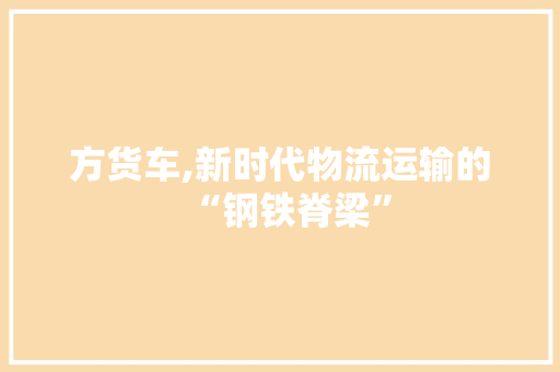 方货车,新时代物流运输的“钢铁脊梁”