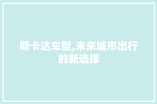 斯卡达车型,未来城市出行的新选择