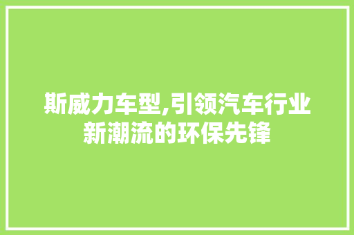 斯威力车型,引领汽车行业新潮流的环保先锋