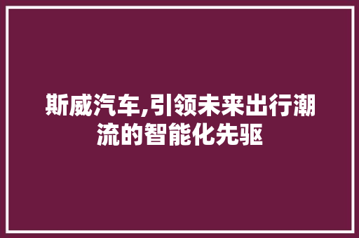 斯威汽车,引领未来出行潮流的智能化先驱