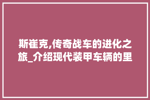 斯崔克,传奇战车的进化之旅_介绍现代装甲车辆的里程碑之作