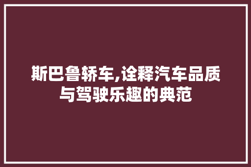 斯巴鲁轿车,诠释汽车品质与驾驶乐趣的典范