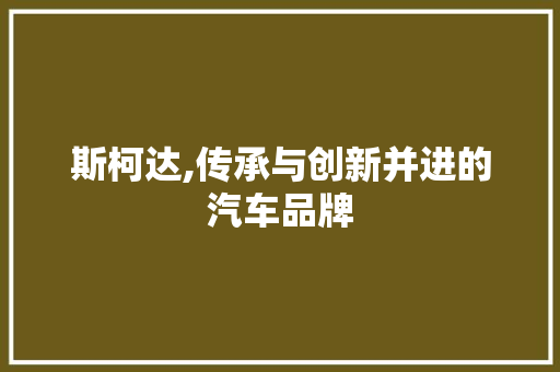 斯柯达,传承与创新并进的汽车品牌