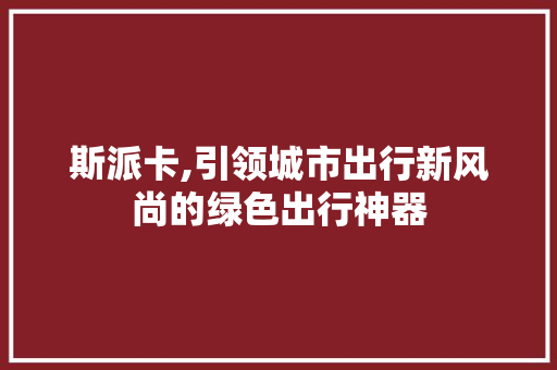 斯派卡,引领城市出行新风尚的绿色出行神器