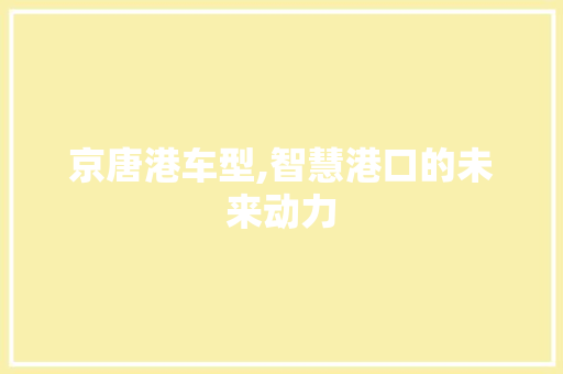 京唐港车型,智慧港口的未来动力