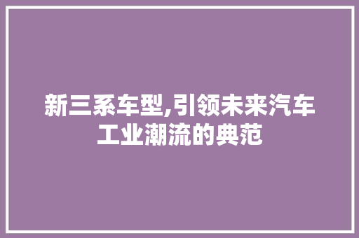 新三系车型,引领未来汽车工业潮流的典范