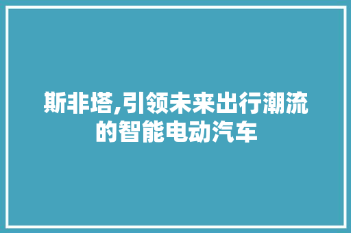 斯非塔,引领未来出行潮流的智能电动汽车