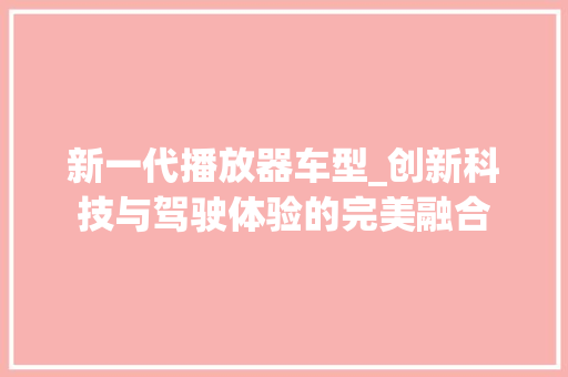 新一代播放器车型_创新科技与驾驶体验的完美融合