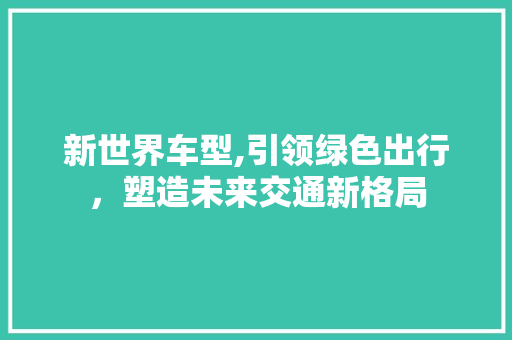新世界车型,引领绿色出行，塑造未来交通新格局