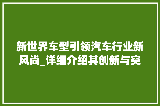 新世界车型引领汽车行业新风尚_详细介绍其创新与突破