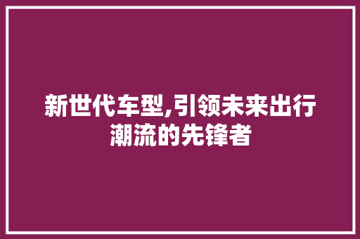新世代车型,引领未来出行潮流的先锋者