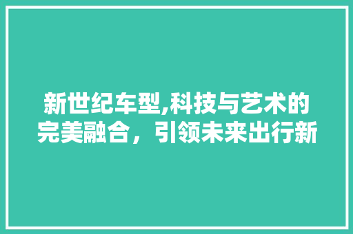 新世纪车型,科技与艺术的完美融合，引领未来出行新潮流