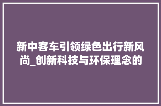 新中客车引领绿色出行新风尚_创新科技与环保理念的双赢之路