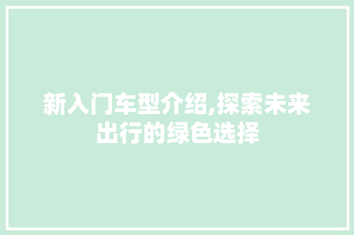 新入门车型介绍,探索未来出行的绿色选择