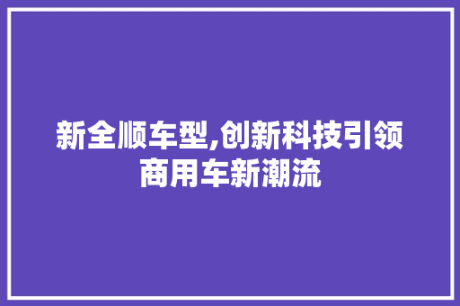 新全顺车型,创新科技引领商用车新潮流